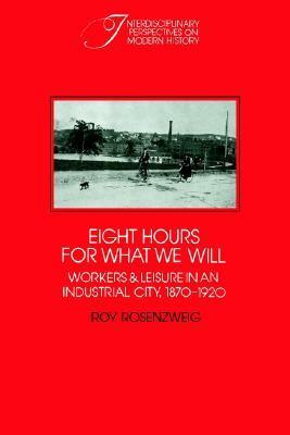 Eight Hours for What We Will: Workers and Leisure in an Industrial City, 1870-1920 (Interdisciplinary Perspectives on Modern History) by Roy Rosenzweig