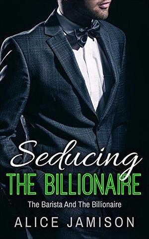 Seducing The Billionaire by Alice Jamison, Alice Jamison