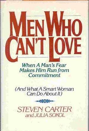 Men Who Can't Love: When a Man's Fear Makes Him Run from Commitment by Julia Sokol, Steven Carter, Steven Carter