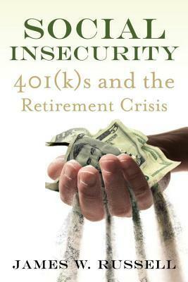 Social Insecurity: 401(k)s and the Retirement Crisis by James W. Russell