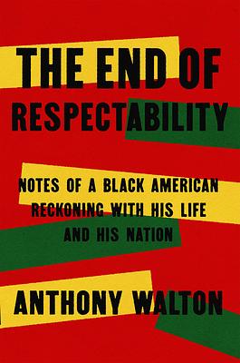 The End of Respectability: Notes of a Black American Reckoning with His Life and His Nation by Anthony Walton