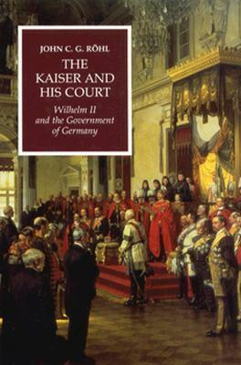 The Kaiser and His Court: Wilhelm II and the Government of Germany by John C.G. Röhl