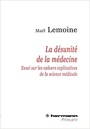 La Desunite de La Medecine: Essai Sur Les Valeurs Explicatives de La Science Medicale by Maël Lemoine