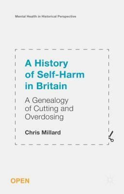 A History of Self-Harm in Britain: A Genealogy of Cutting and Overdosing by Chris Millard