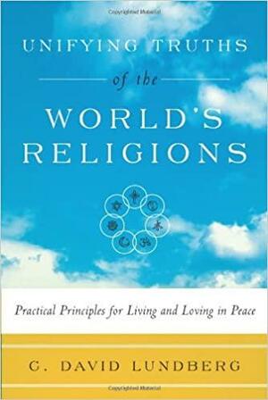 Unifying Truths of the World's Religions: Practical Principles for Living and Loving in Peace by C. David Lundberg