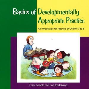 Basics of Developmentally Appropriate Practice: An Introduction for Teachers of Children 3 to 7 by Sue Bredekamp, Carol Copple