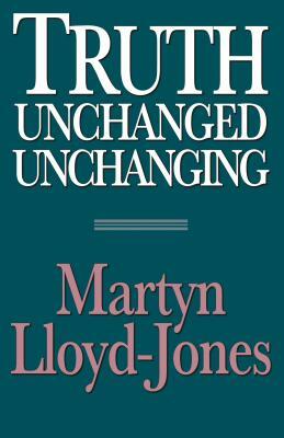 Truth Unchanged, Unchanging by Martyn Lloyd-Jones