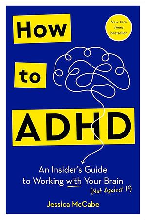 How to ADHD: An Insider's Guide to Working with Your Brain (Not Against It) by Jessica McCabe