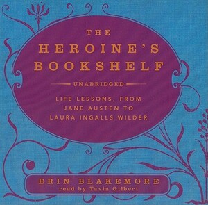 The Heroine's Bookshelf: Life Lessons, from Jane Austen to Laura Ingalls Wilder by Erin Blakemore
