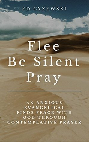 Flee, Be Silent, Pray: An Anxious Evangelical Finds Peace with God through Contemplative Prayer by Ed Cyzewski