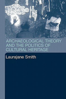 Archaeological Theory and the Politics of Cultural Heritage by Laurajane Smith