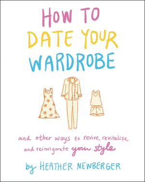 How to Date Your Wardrobe: And Other Ways to Revive, Revitalize, and Reinvigorate Your Style by Heather Newberger