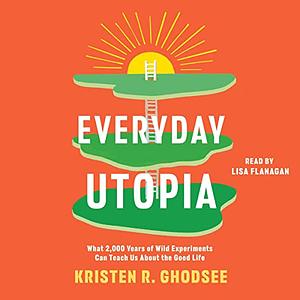 Everyday Utopia: What 2,000 Years of Wild Experiments Can Teach Us About the Good Life by Kristen R. Ghodsee