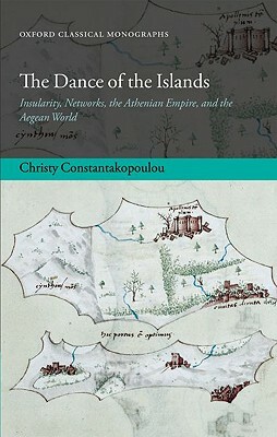 The Dance of the Islands: Insularity, Networks, the Athenian Empire, and the Aegean World by Christy Constantakopoulou