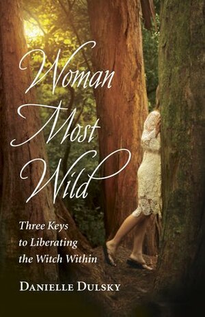 Woman Most Wild: Three Keys to Liberating the Witch Within by Danielle Dulsky