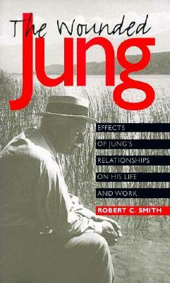 The Wounded Jung: Effects of Jung's Relationships on His Life and Work by Robert C. Smith