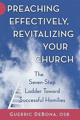 Preaching Effectively, Revitalizing Your Church: The Seven-Step Ladder Toward Successful Homilies by Guerric DeBona