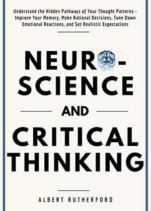 Neuroscience and Critical Thinking: Understand the Hidden Pathways of Your Thought Patterns- Improve Your Memory, Make Rational Decisions, Tune Down Emotional ... Reactions, and Set Realistic Expectations by Albert Rutherford