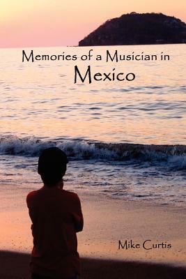 Memories of a Musician in Mexico by Mike Curtis