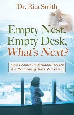 Empty Nest, Empty Desk, What's Next? How Boomer Professional Women Are Reinventing Their Retirement by Rita Smith