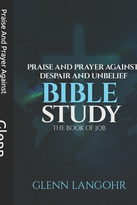 Praise And Prayer Against Despair And Unbelief: Using the Book of JOB Bible Study by Glenn Langohr