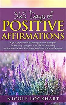 365 Days of Positive Affirmations: A year of powerful daily inspirational thoughts for creating change in your life and attracting health, wealth, love, ... self-esteem. by Nicole Lockhart