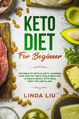 Keto Diet For Beginners: The Bible of Keto Clarity, Learning How High Fat Diets Could Help you to Reach Result with Meal Prep tips and Plans by Linda Liu