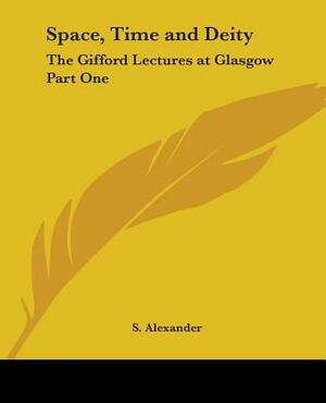 Space, Time and Deity: The Gifford Lectures at Glasgow Part One by S. Alexander