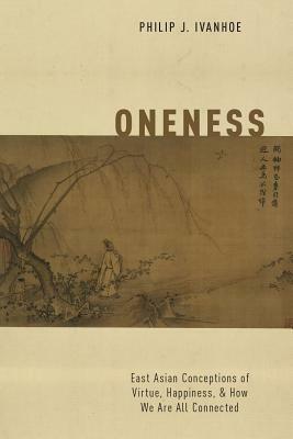 Oneness: East Asian Conceptions of Virtue, Happiness, and How We Are All Connected by Philip J. Ivanhoe