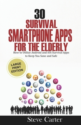 30 Survival Smartphone Apps for the Elderly: How to Utilize Android and iOS Survival Apps to Keep You Sane and Safe by Steve Carter