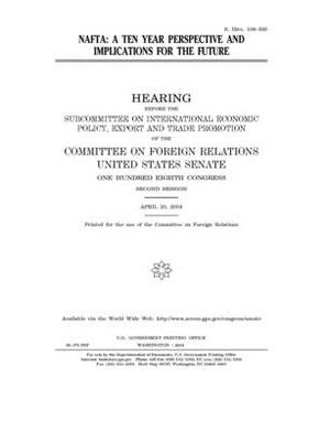 NAFTA: a ten year perspective and implications for the future by Committee on Foreign Relations (senate), United States Congress, United States Senate