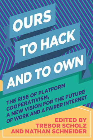 Ours to Hack and to Own: The Rise of Platform Cooperativism, a New Vision for the Future of Work and a Fairer Internet by Trebor Scholz, Nathan Schneider