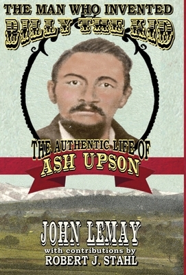 The Man Who Invented Billy the Kid: The Authentic Life of Ash Upson: The Authentic Life of Ash Upson by John Lemay