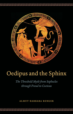Oedipus and the Sphinx: The Threshold Myth from Sophocles Through Freud to Cocteau by Almut-Barbara Renger