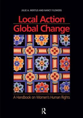 Local Action/Global Change: A Handbook on Women's Human Rights by Nancy Flowers, Julie A. Mertus