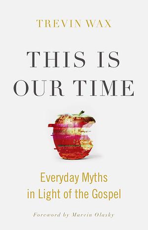 This Is Our Time: Everyday Myths in Light of the Gospel by Trevin K. Wax