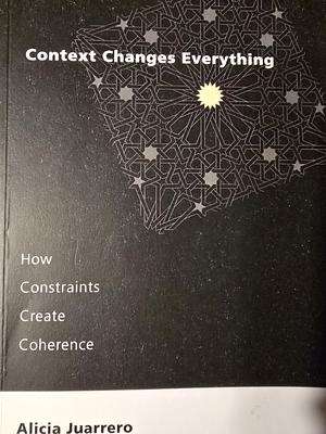 Context Changes Everything: How Constraints Create Coherence by Alicia Juarrero