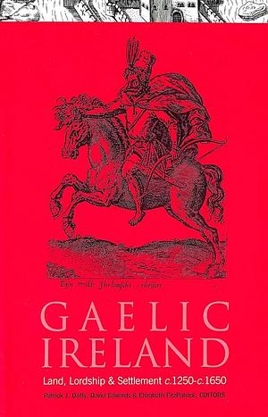 Gaelic Ireland, C. 1250-C. 1650: Land, Lordship and Settlement by Patrick J. Duffy, David Edwards, Elizabeth FitzPatrick
