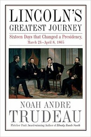 Lincoln's Greatest Journey: Sixteen Days that Changed a Presidency, March 24 - April 8, 1865 by Noah Andre Trudeau