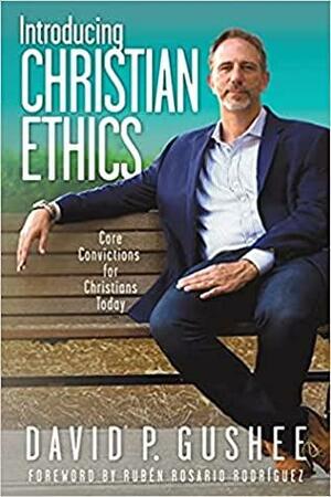 Introducing Christian Ethics: Core Convictions for Christians Today by David P Gushee