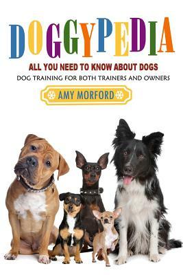 Doggypedia: All You Need to Know about Dogs: Dog Training for Both Trainers and Owners by Amy Morford