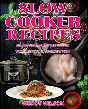 Slow Cooker Recipes CookBook: Delicious Slow Cooker Recipes That Help You Lose Weight Fast (Slow Cooker Cookbook,Crock Pot Recipes, Low Carb Diet,Healthy Cookbook,Weight Loss Recipes, Lose Weight) by Wendy Wilson, Sara Palmer