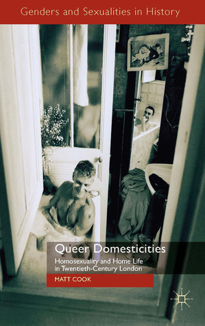 Queer Domesticities: Homosexuality and Home Life in Twentieth-Century London by Matt Cook