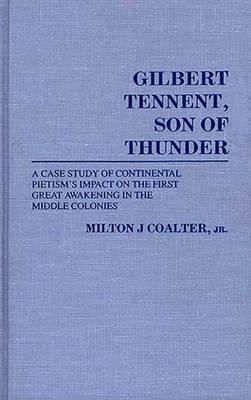 Gilbert Tennent, Son of Thunder: A Case Study of Continental Pietism's Impact on the First Great Awakening in the Middle Colonies by Milton J. Coalter