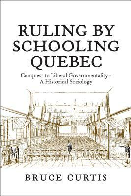 Ruling by Schooling Quebec: Conquest to Liberal Governmentality - A Historical Sociology by Bruce Curtis