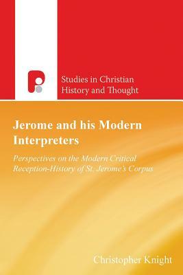 Jerome and His Modern Interpreters: Perspectives on the Modern Critical Reception-History of St. Jerome's Corpus by Christopher Knight