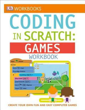 DK Workbooks: Coding in Scratch: Games Workbook: Create Your Own Fun and Easy Computer Games by Jon Woodcock, Steve Setford