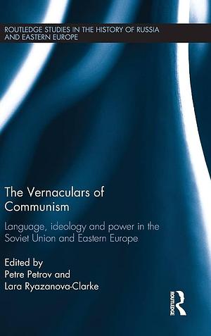 The Vernaculars of Communism: Language, Ideology and Power in the Soviet Union and Eastern Europe by Petre Petrov, Larissa Ryazanova-Clarke