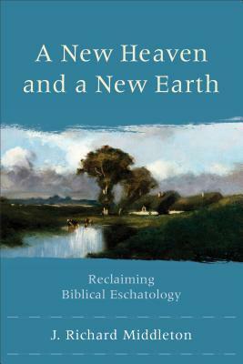 A New Heaven and a New Earth: Reclaiming Biblical Eschatology by J. Richard Middleton