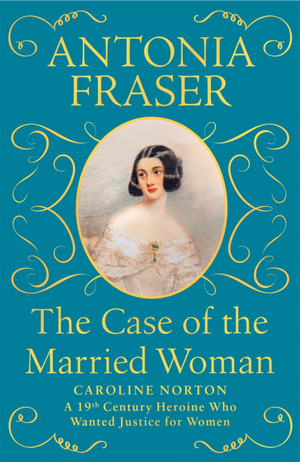 The Case of the Married Woman: Caroline Norton: A 19th Century Heroine Who Wanted Justice for Women by Antonia Fraser